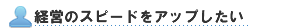 経営のスピードをアップしたい