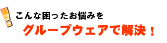 こんな困ったお悩みをグループウェアで解決！
